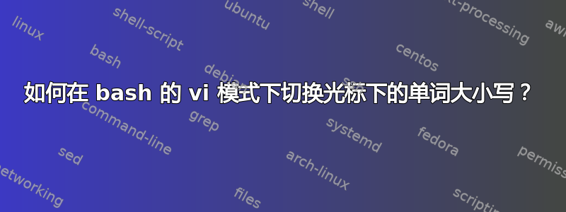 如何在 bash 的 vi 模式下切换光标下的单词大小写？