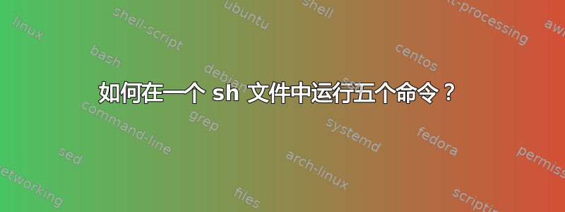 如何在一个 sh 文件中运行五个命令？