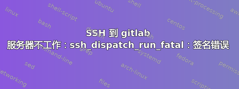 SSH 到 gitlab 服务器不工作：ssh_dispatch_run_fatal：签名错误