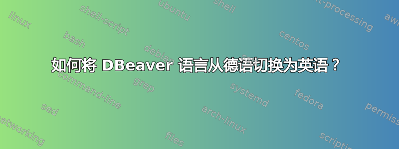 如何将 DBeaver 语言从德语切换为英语？