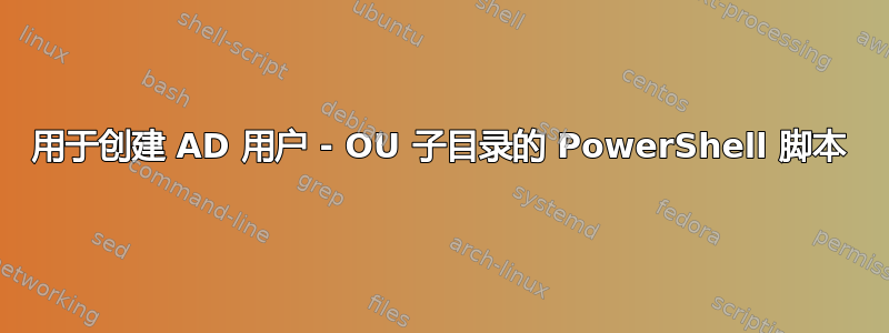 用于创建 AD 用户 - OU 子目录的 PowerShell 脚本