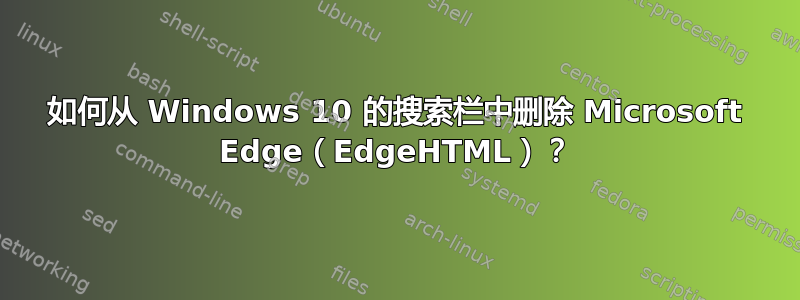 如何从 Windows 10 的搜索栏中删除 Microsoft Edge（EdgeHTML）？