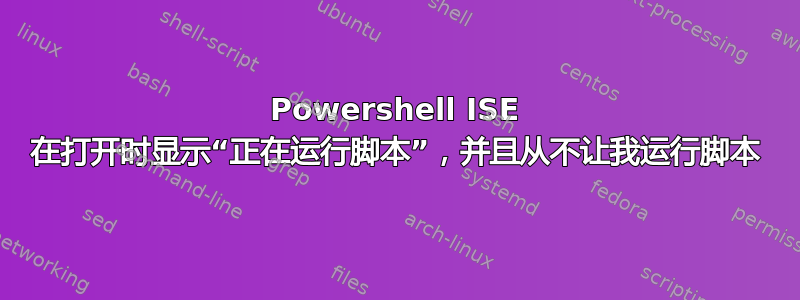 Powershell ISE 在打开时显示“正在运行脚本”，并且从不让我运行脚本