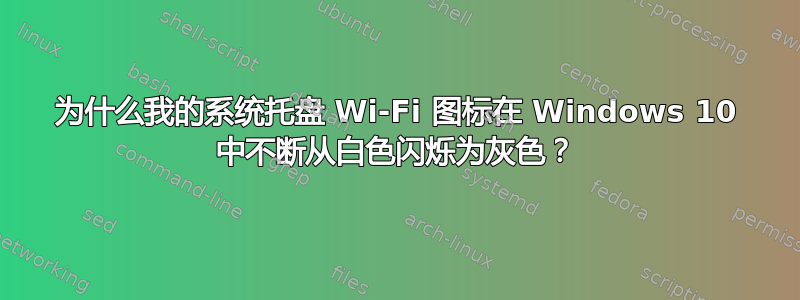 为什么我的系统托盘 Wi-Fi 图标在 Windows 10 中不断从白色闪烁为灰色？