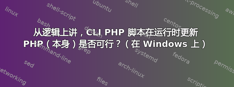 从逻辑上讲，CLI PHP 脚本在运行时更新 PHP（本身）是否可行？（在 Windows 上）