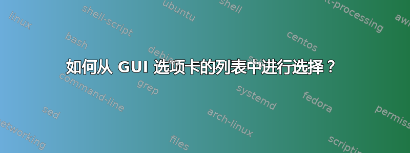 如何从 GUI 选项卡的列表中进行选择？