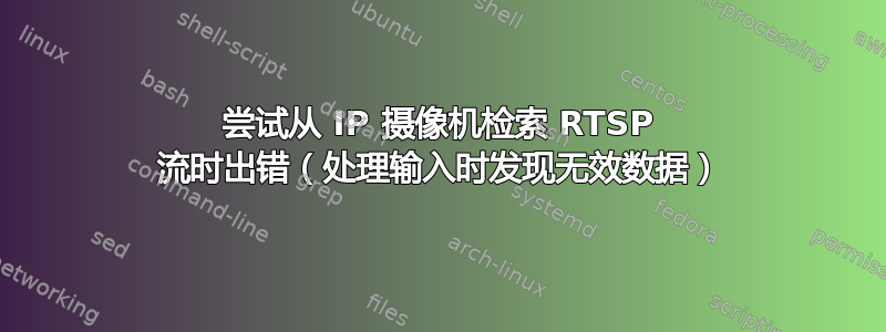 尝试从 IP 摄像机检索 RTSP 流时出错（处理输入时发现无效数据）