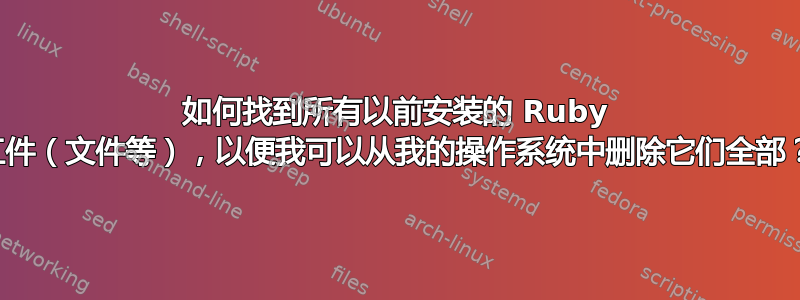 如何找到所有以前安装的 Ruby 工件（文件等），以便我可以从我的操作系统中删除它们全部？