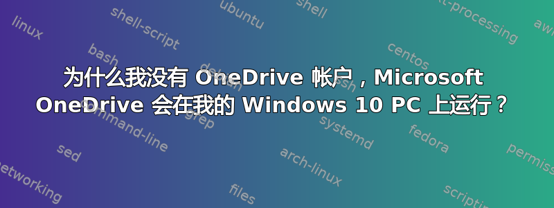 为什么我没有 OneDrive 帐户，Microsoft OneDrive 会在我的 Windows 10 PC 上运行？