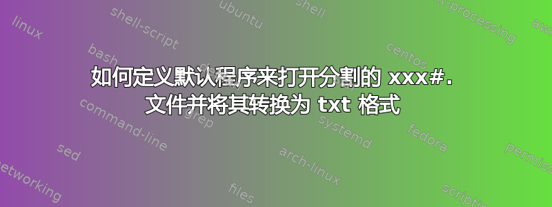 如何定义默认程序来打开分割的 xxx#. 文件并将其转换为 txt 格式