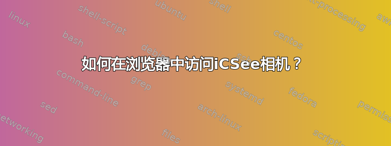 如何在浏览器中访问iCSee相机？