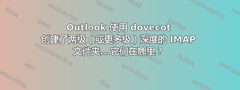 Outlook 使用 dovecot 创建了两级（或更多级）深度的 IMAP 文件夹...它们在哪里？