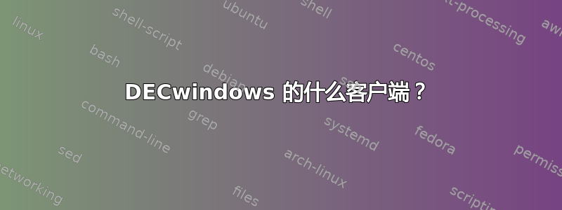 DECwindows 的什么客户端？