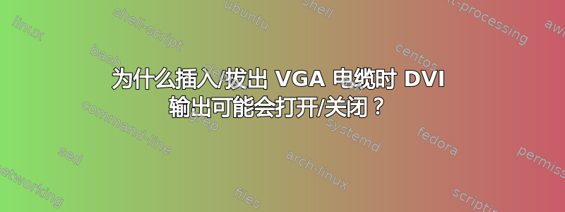 为什么插入/拔出 VGA 电缆时 DVI 输出可能会打开/关闭？