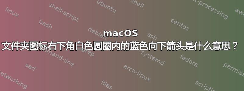 macOS 文件夹图标右下角白色圆圈内的蓝色向下箭头是什么意思？