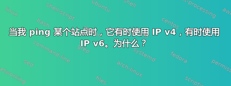 当我 ping 某个站点时，它有时使用 IP v4，有时使用 IP v6。为什么？