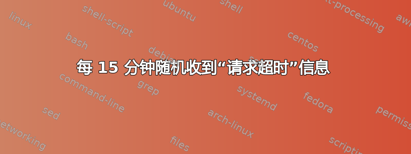 每 15 分钟随机收到“请求超时”信息