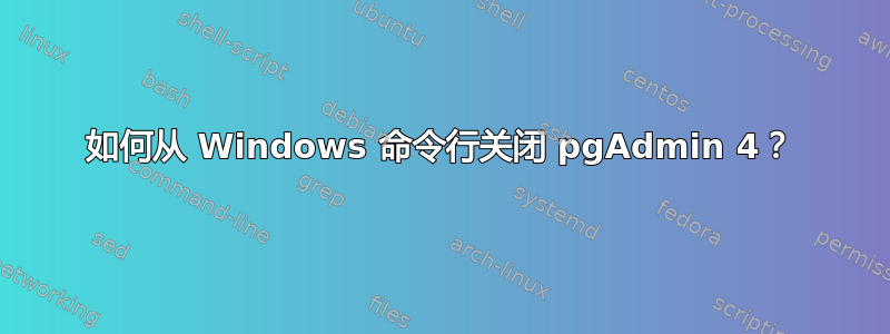 如何从 Windows 命令行关闭 pgAdmin 4？