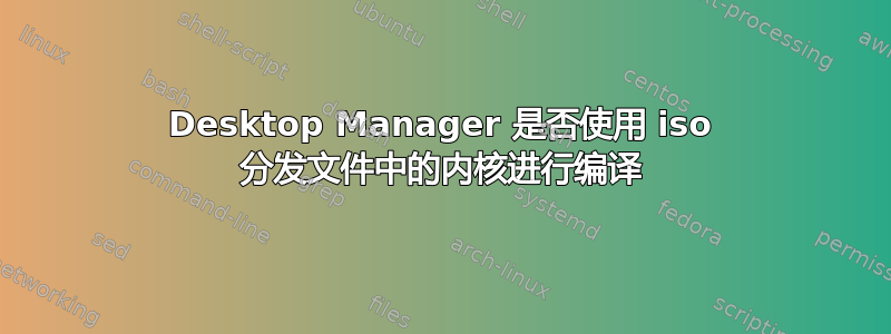 Desktop Manager 是否使用 iso 分发文件中的内核进行编译