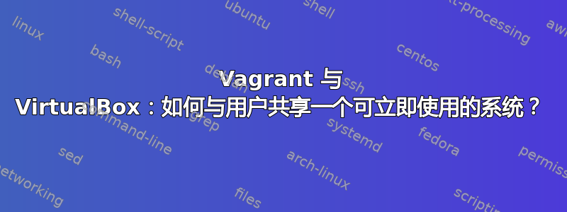 Vagrant 与 VirtualBox：如何与用户共享一个可立即使用的系统？