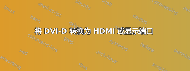 将 DVI-D 转换为 HDMI 或显示端口