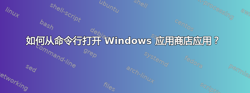 如何从命令行打开 Windows 应用商店应用？