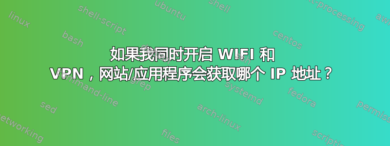 如果我同时开启 WIFI 和 VPN，网站/应用程序会获取哪个 IP 地址？