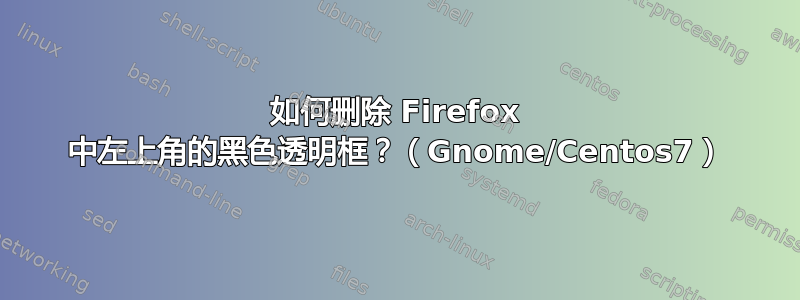 如何删除 Firefox 中左上角的黑色透明框？（Gnome/Centos7）