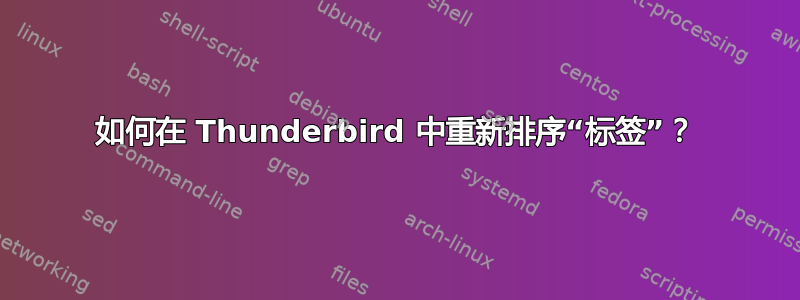 如何在 Thunderbird 中重新排序“标签”？