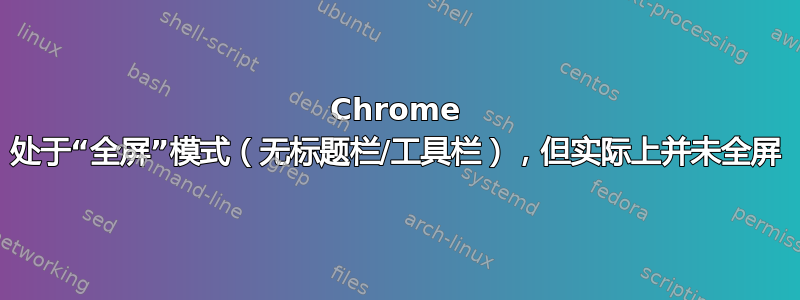 Chrome 处于“全屏”模式（无标题栏/工具栏），但实际上并未全屏