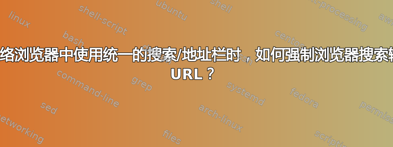 当在网络浏览器中使用统一的搜索/地址栏时，如何强制浏览器搜索输入的 URL？