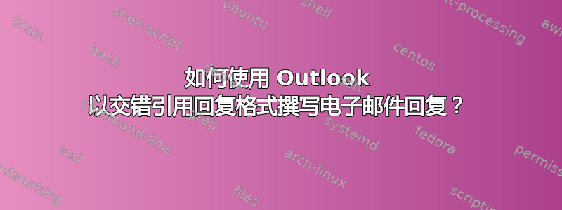 如何使用 Outlook 以交错引用回复格式撰写电子邮件回复？