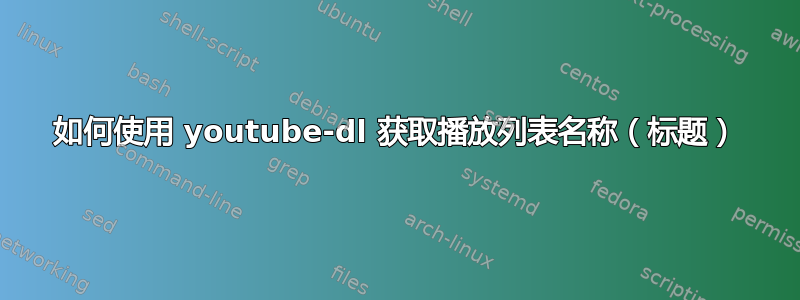 如何使用 youtube-dl 获取播放列表名称（标题）