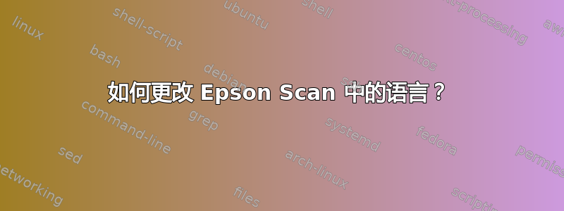 如何更改 Epson Scan 中的语言？