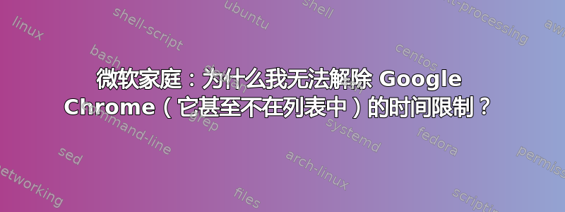 微软家庭：为什么我无法解除 Google Chrome（它甚至不在列表中）的时间限制？