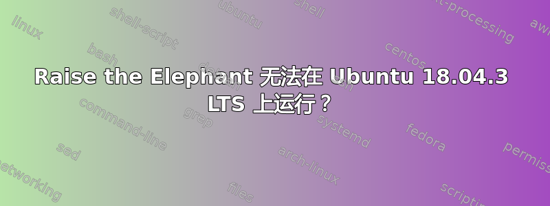 Raise the Elephant 无法在 Ubuntu 18.04.3 LTS 上运行？