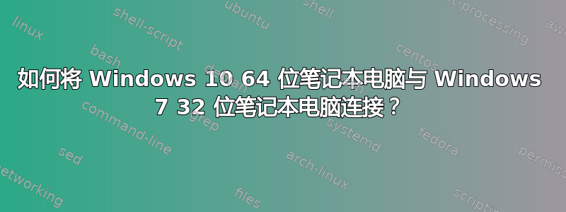 如何将 Windows 10 64 位笔记本电脑与 Windows 7 32 位笔记本电脑连接？