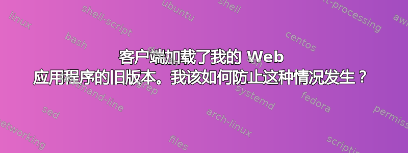 客户端加载了我的 Web 应用程序的旧版本。我该如何防止这种情况发生？