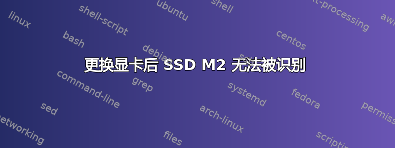 更换显卡后 SSD M2 无法被识别