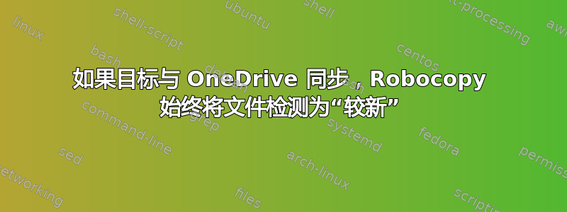 如果目标与 OneDrive 同步，Robocopy 始终将文件检测为“较新”