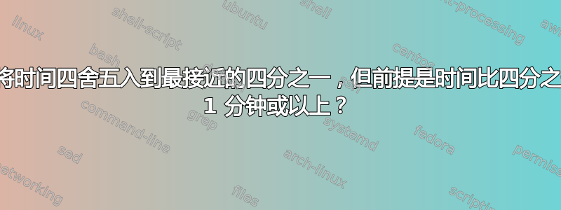 如何将时间四舍五入到最接近的四分之一，但前提是时间比四分之一多 1 分钟或以上？