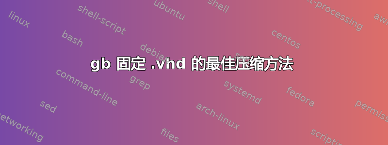 200gb 固定 .vhd 的最佳压缩方法