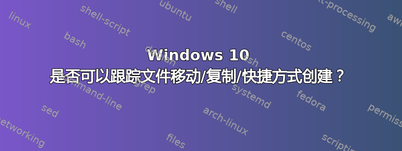 Windows 10 是否可以跟踪文件移动/复制/快捷方式创建？