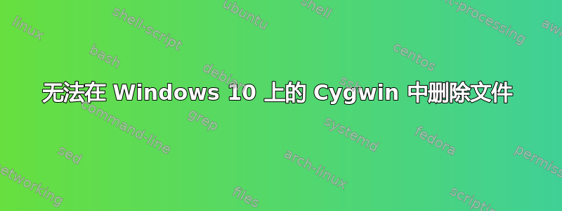 无法在 Windows 10 上的 Cygwin 中删除文件