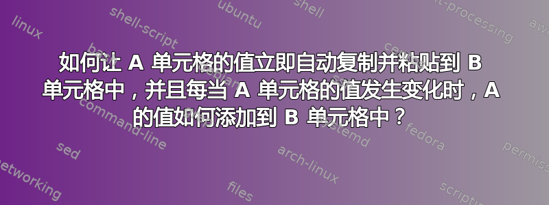 如何让 A 单元格的值立即自动复制并粘贴到 B 单元格中，并且每当 A 单元格的值发生变化时，A 的值如何添加到 B 单元格中？