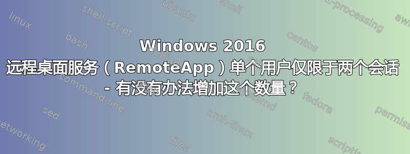 Windows 2016 远程桌面服务（RemoteApp）单个用户仅限于两个会话 - 有没有办法增加这个数量？