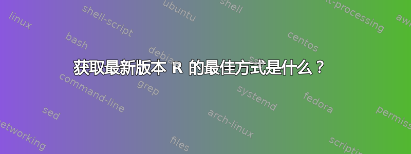 获取最新版本 R 的最佳方式是什么？ 