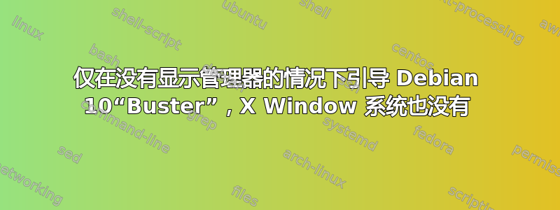 仅在没有显示管理器的情况下引导 Debian 10“Buster”，X Window 系统也没有