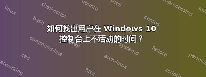 如何找出用户在 Windows 10 控制台上不活动的时间？