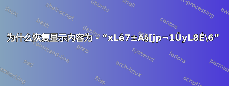 为什么恢复显示内容为 - “xLê7±A§[jp¬1ÜyL8É\6”